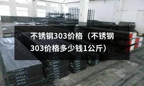 不銹鋼303價格(不銹鋼303價格多少錢1公斤)