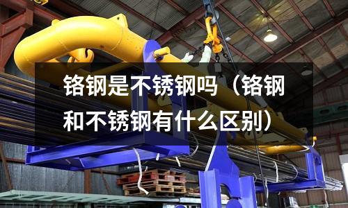 鉻鋼是不銹鋼嗎(鉻鋼和不銹鋼有什么區(qū)別)