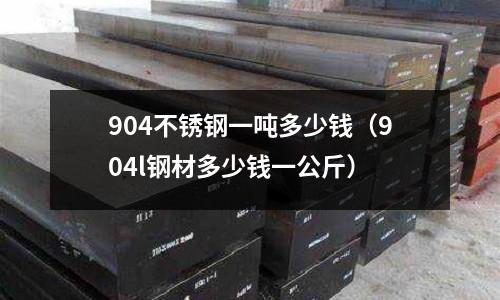 904不銹鋼一噸多少錢(904l鋼材多少錢一公斤)