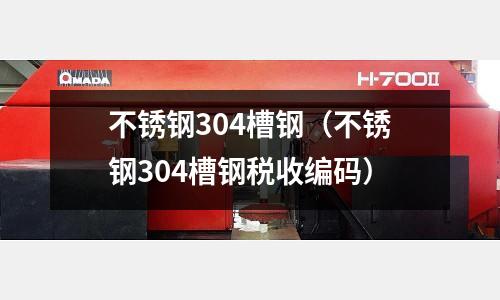 不銹鋼304槽鋼（不銹鋼304槽鋼稅收編碼）
