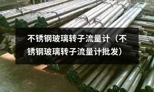 不銹鋼玻璃轉子流量計(不銹鋼玻璃轉子流量計批發)