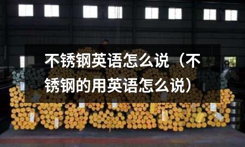 不銹鋼英語怎么說(不銹鋼的用英語怎么說)