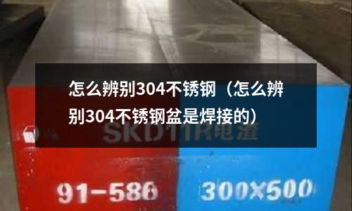 怎么辨別304不銹鋼(怎么辨別304不銹鋼盆是焊接的)