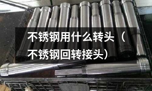 不銹鋼用什么轉頭(不銹鋼回轉接頭)