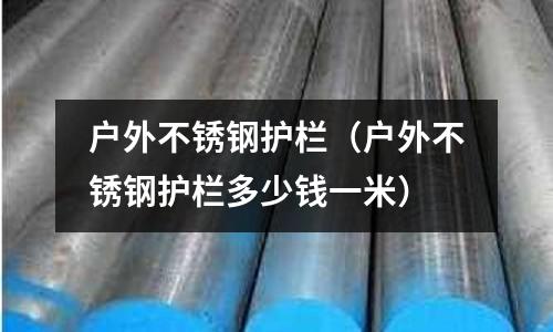 戶外不銹鋼護欄（戶外不銹鋼護欄多少錢一米）