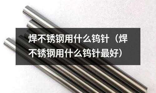 焊不銹鋼用什么鎢針(焊不銹鋼用什么鎢針最好)