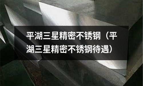 平湖三星精密不銹鋼(平湖三星精密不銹鋼待遇)