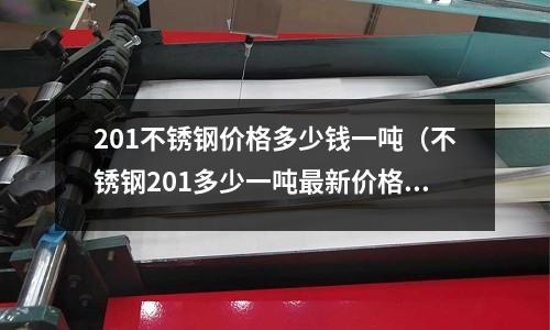 201不銹鋼價格多少錢一噸（不銹鋼201多少一噸最新價格）