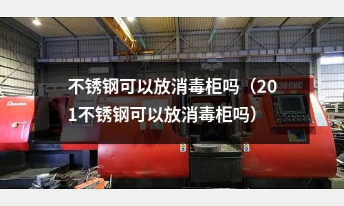 不銹鋼可以放消毒柜嗎（201不銹鋼可以放消毒柜嗎）