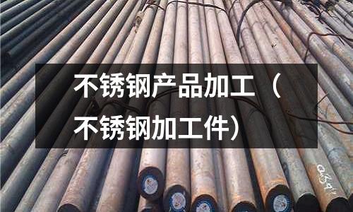不銹鋼產(chǎn)品加工(不銹鋼加工件)