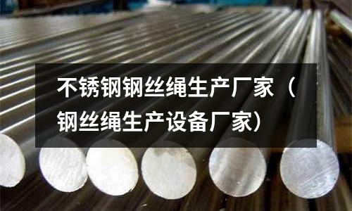 不銹鋼鋼絲繩生產廠家(鋼絲繩生產設備廠家)