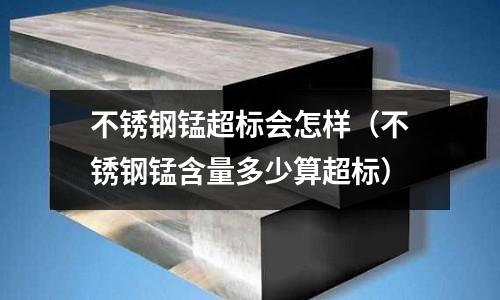 不銹鋼錳超標會怎樣(不銹鋼錳含量多少算超標)