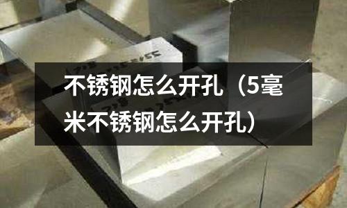 不銹鋼怎么開孔(5毫米不銹鋼怎么開孔)