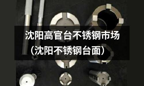 沈陽高官臺不銹鋼市場(沈陽不銹鋼臺面)