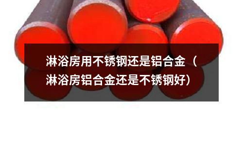 淋浴房用不銹鋼還是鋁合金(淋浴房鋁合金還是不銹鋼好)