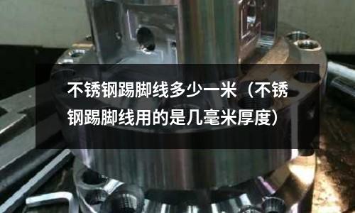 不銹鋼踢腳線多少一米(不銹鋼踢腳線用的是幾毫米厚度)