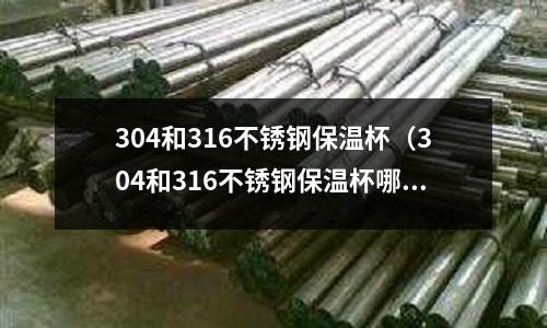 304和316不銹鋼保溫杯(304和316不銹鋼保溫杯哪個更適合食品級)