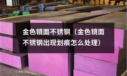 金色鏡面不銹鋼（金色鏡面不銹鋼出現劃痕怎么處理）