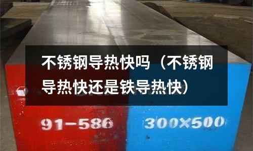 不銹鋼導熱快嗎（不銹鋼導熱快還是鐵導熱快）