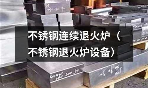 不銹鋼連續(xù)退火爐(不銹鋼退火爐設(shè)備)