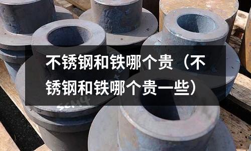 不銹鋼和鐵哪個貴(不銹鋼和鐵哪個貴一些)