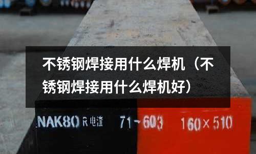 不銹鋼焊接用什么焊機(不銹鋼焊接用什么焊機好)