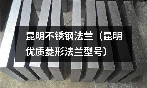 昆明不銹鋼法蘭(昆明優(yōu)質(zhì)菱形法蘭型號)