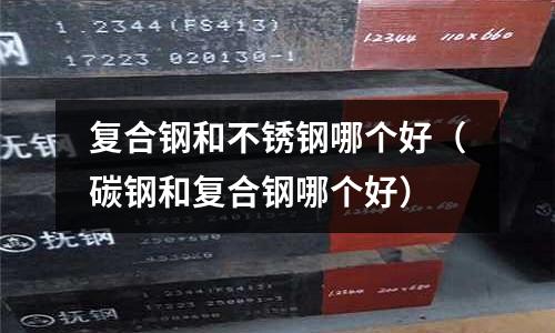 復合鋼和不銹鋼哪個好（碳鋼和復合鋼哪個好）