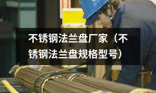 不銹鋼法蘭盤(pán)廠家（不銹鋼法蘭盤(pán)規(guī)格型號(hào)）