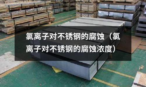 氯離子對不銹鋼的腐蝕(氯離子對不銹鋼的腐蝕濃度)