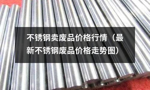 不銹鋼賣廢品價格行情(最新不銹鋼廢品價格走勢圖)