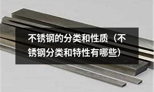 不銹鋼的分類和性質(zhì)(不銹鋼分類和特性有哪些)