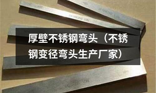 厚壁不銹鋼彎頭（不銹鋼變徑彎頭生產廠家）