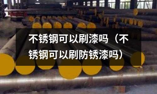 不銹鋼可以刷漆嗎(不銹鋼可以刷防銹漆嗎)