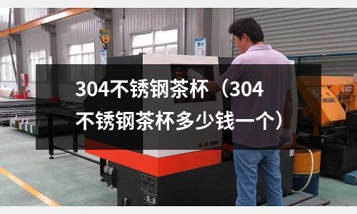 304不銹鋼茶杯（304不銹鋼茶杯多少錢一個）
