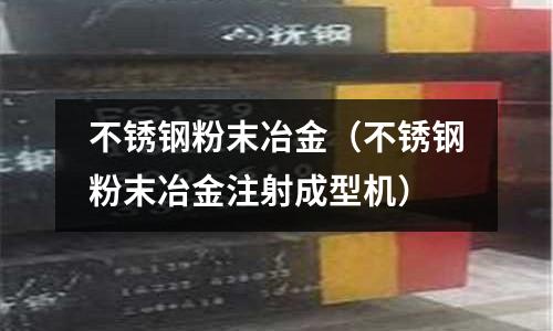 不銹鋼粉末冶金(不銹鋼粉末冶金注射成型機)