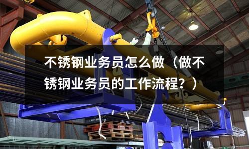 不銹鋼業務員怎么做（做不銹鋼業務員的工作流程？）