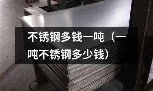 不銹鋼多錢一噸(一噸不銹鋼多少錢)