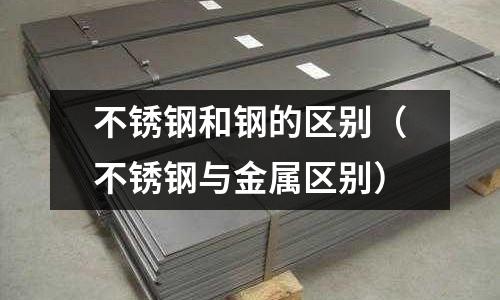 不銹鋼和鋼的區別(不銹鋼與金屬區別)