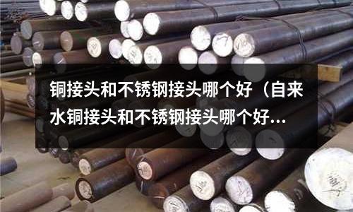 銅接頭和不銹鋼接頭哪個好（自來水銅接頭和不銹鋼接頭哪個好）