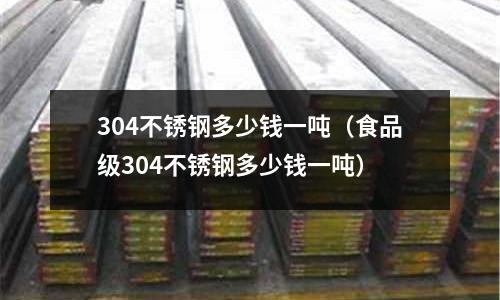 304不銹鋼多少錢一噸（食品級304不銹鋼多少錢一噸）