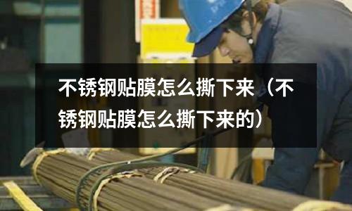 不銹鋼貼膜怎么撕下來(不銹鋼貼膜怎么撕下來的)