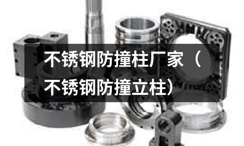 不銹鋼防撞柱廠家(不銹鋼防撞立柱)