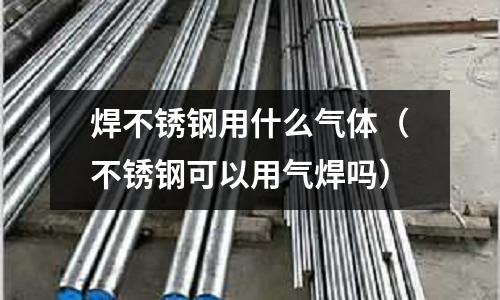 焊不銹鋼用什么氣體（不銹鋼可以用氣焊嗎）