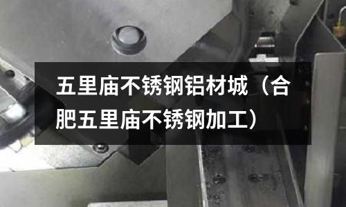 五里廟不銹鋼鋁材城(合肥五里廟不銹鋼加工)