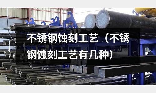 不銹鋼蝕刻工藝(不銹鋼蝕刻工藝有幾種)