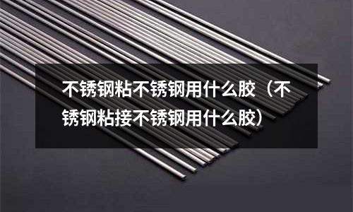 不銹鋼粘不銹鋼用什么膠(不銹鋼粘接不銹鋼用什么膠)