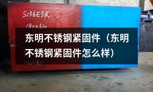 東明不銹鋼緊固件(東明不銹鋼緊固件怎么樣)