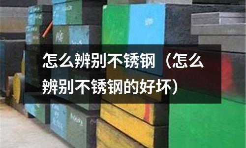 怎么辨別不銹鋼（怎么辨別不銹鋼的好壞）