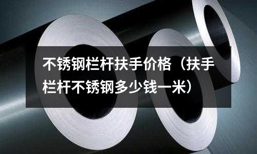 不銹鋼欄桿扶手價格(扶手欄桿不銹鋼多少錢一米)